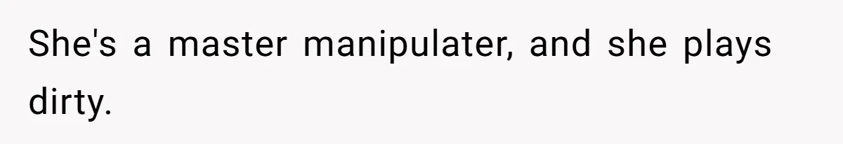 She's a master manipulater, and she plays dirty.