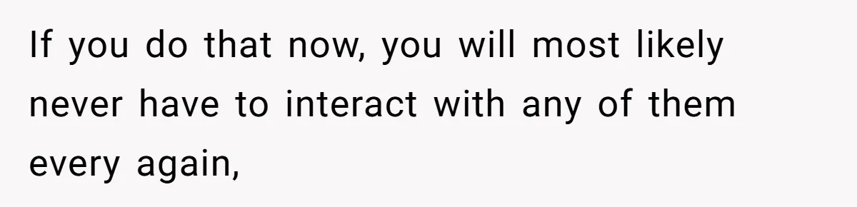 If you do that now, you will most likely never have to interact with any of them every again,