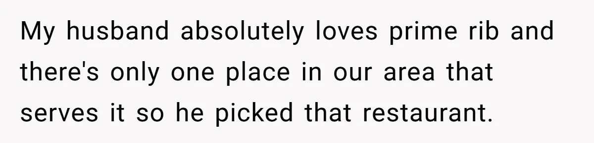 Woman Refuses To Attend Husband’s Celebration Dinner Because She Didn’t Like The Menu, Now He’s Hurt My husband absolutely loves prime rib and there's only one place in our area that serves it so he picked that restaurant.
