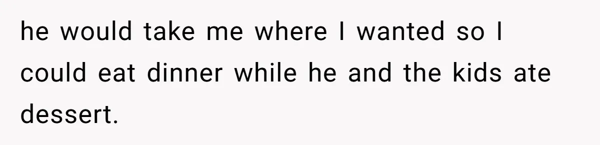 Woman Refuses To Attend Husband’s Celebration Dinner Because She Didn’t Like The Menu, Now He’s Hurt he would take me where I wanted so I could eat dinner while he and the kids ate dessert.