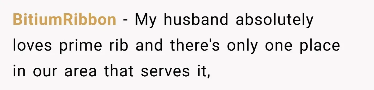 Woman Refuses To Attend Husband’s Celebration Dinner Because She Didn’t Like The Menu, Now He’s Hurt BitiumRibbon − My husband absolutely loves prime rib and there's only one place in our area that serves it,