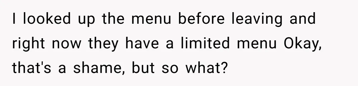Woman Refuses To Attend Husband’s Celebration Dinner Because She Didn’t Like The Menu, Now He’s Hurt I looked up the menu before leaving and right now they have a limited menu Okay, that's a shame, but so what?