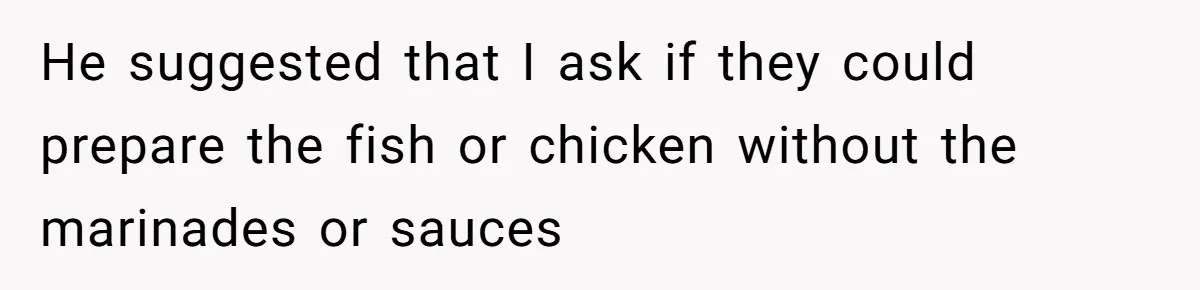 Woman Refuses To Attend Husband’s Celebration Dinner Because She Didn’t Like The Menu, Now He’s Hurt He suggested that I ask if they could prepare the fish or chicken without the marinades or sauces