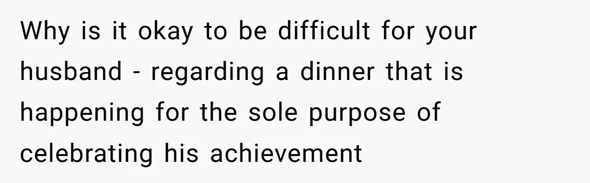 Woman Refuses To Attend Husband’s Celebration Dinner Because She Didn’t Like The Menu, Now He’s Hurt Why is it okay to be difficult for your husband - regarding a dinner that is happening for the sole purpose of celebrating his achievement