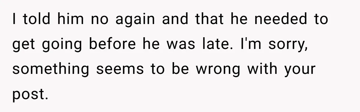 Woman Refuses To Attend Husband’s Celebration Dinner Because She Didn’t Like The Menu, Now He’s Hurt I told him no again and that he needed to get going before he was late. I'm sorry, something seems to be wrong with your post.