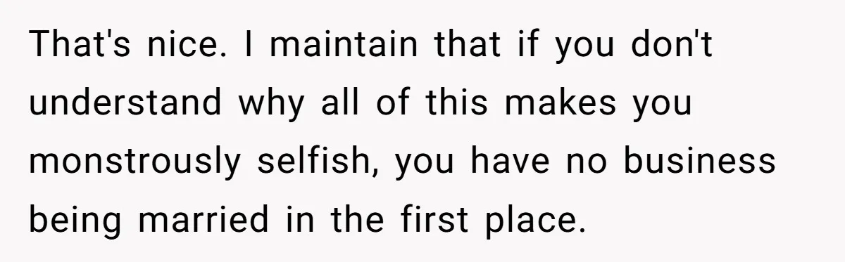 Woman Refuses To Attend Husband’s Celebration Dinner Because She Didn’t Like The Menu, Now He’s Hurt That's nice. I maintain that if you don't understand why all of this makes you monstrously selfish, you have no business being married in the first place.