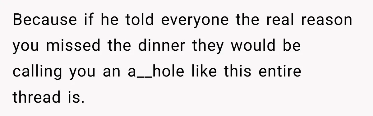 Woman Refuses To Attend Husband’s Celebration Dinner Because She Didn’t Like The Menu, Now He’s Hurt Because if he told everyone the real reason you missed the dinner they would be calling you an a__hole like this entire thread is.