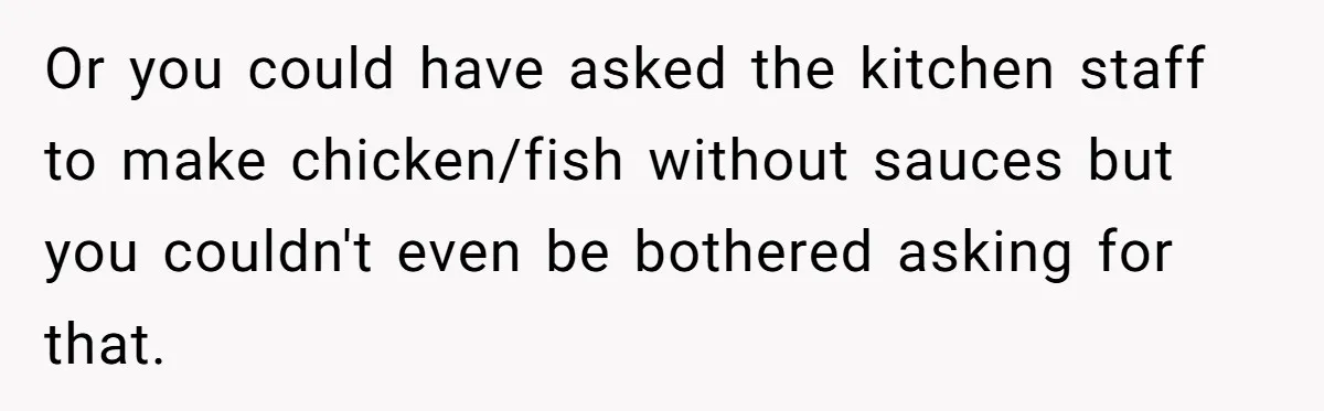 Woman Refuses To Attend Husband’s Celebration Dinner Because She Didn’t Like The Menu, Now He’s Hurt Or you could have asked the kitchen staff to make chicken/fish without sauces but you couldn't even be bothered asking for that.