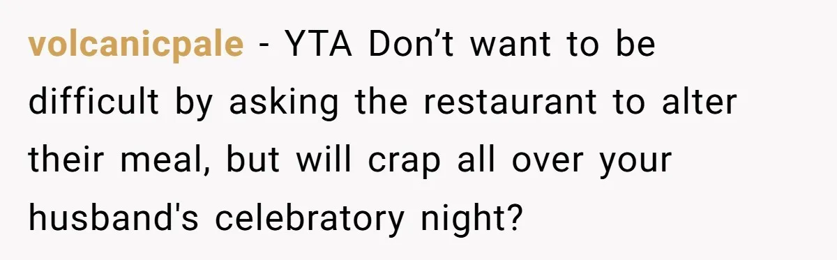 Woman Refuses To Attend Husband’s Celebration Dinner Because She Didn’t Like The Menu, Now He’s Hurt volcanicpale − YTA Don’t want to be difficult by asking the restaurant to alter their meal, but will crap all over your husband's celebratory night?