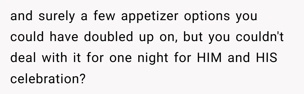 Woman Refuses To Attend Husband’s Celebration Dinner Because She Didn’t Like The Menu, Now He’s Hurt and surely a few appetizer options you could have doubled up on, but you couldn't deal with it for one night for HIM and HIS celebration?