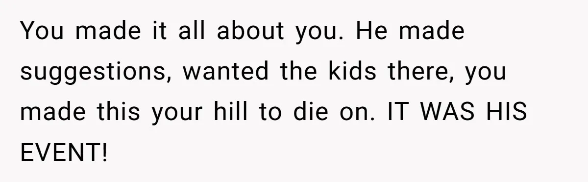 Woman Refuses To Attend Husband’s Celebration Dinner Because She Didn’t Like The Menu, Now He’s Hurt You made it all about you. He made suggestions, wanted the kids there, you made this your hill to die on. IT WAS HIS EVENT!