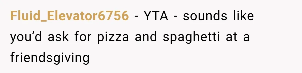 Woman Refuses To Attend Husband’s Celebration Dinner Because She Didn’t Like The Menu, Now He’s Hurt Fluid_Elevator6756 − YTA - sounds like you’d ask for pizza and spaghetti at a friendsgiving
