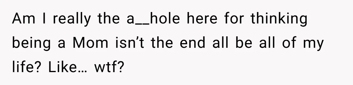 Am I really the a__hole here for thinking being a Mom isn’t the end all be all of my life? Like… wtf?
