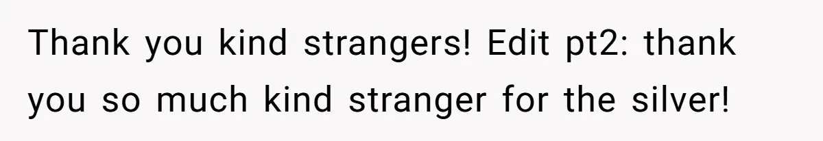 Thank you kind strangers! Edit pt2: thank you so much kind stranger for the silver!
