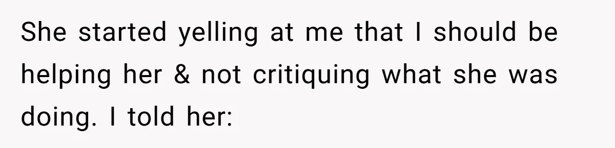 She started yelling at me that I should be helping her & not critiquing what she was doing. I told her: