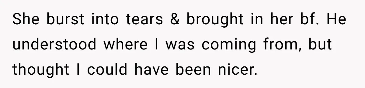She burst into tears & brought in her bf. He understood where I was coming from, but thought I could have been nicer.