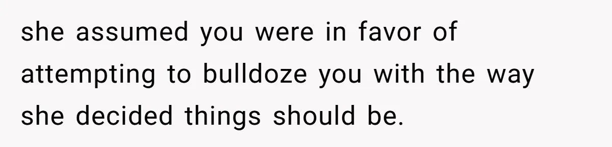 she assumed you were in favor of attempting to bulldoze you with the way she decided things should be.