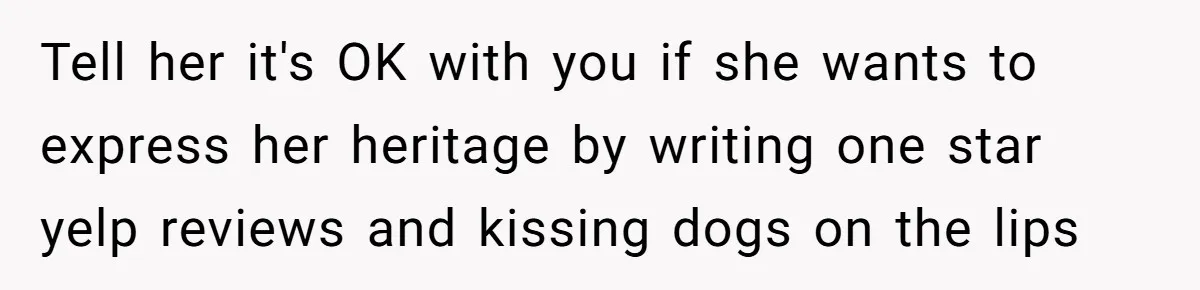 Tell her it's OK with you if she wants to express her heritage by writing one star yelp reviews and kissing dogs on the lips