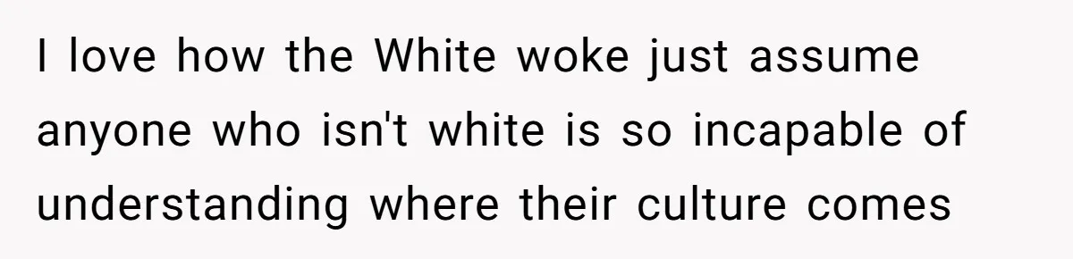 I love how the White woke just assume anyone who isn't white is so incapable of understanding where their culture comes
