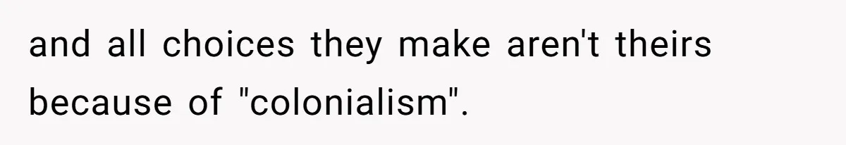 and all choices they make aren't theirs because of "colonialism".