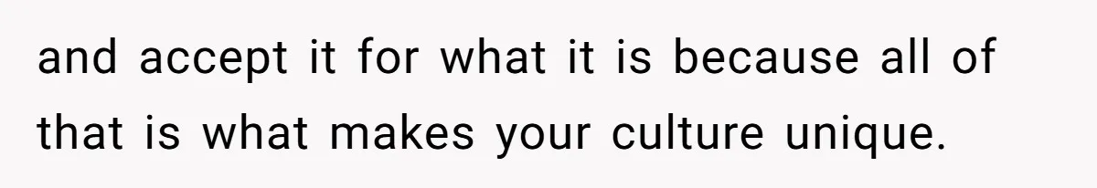 and accept it for what it is because all of that is what makes your culture unique.