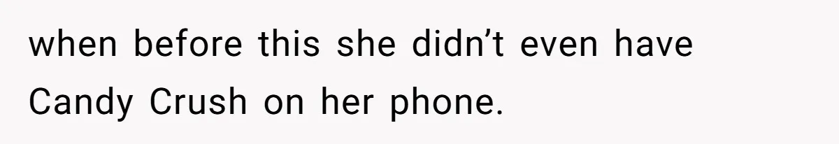 when before this she didn’t even have Candy Crush on her phone.