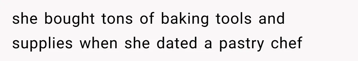 she bought tons of baking tools and supplies when she dated a pastry chef