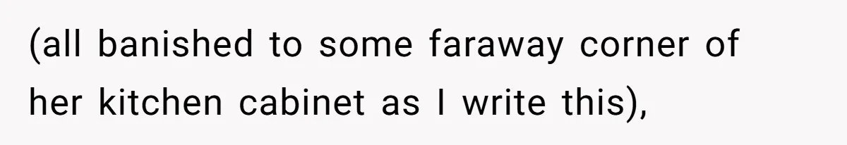 (all banished to some faraway corner of her kitchen cabinet as I write this),
