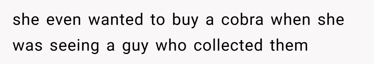 she even wanted to buy a cobra when she was seeing a guy who collected them