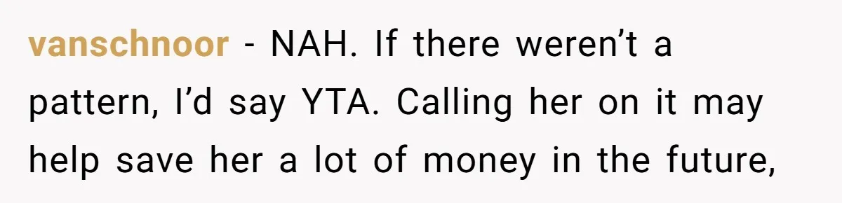 vanschnoor − NAH. If there weren’t a pattern, I’d say YTA. Calling her on it may help save her a lot of money in the future,