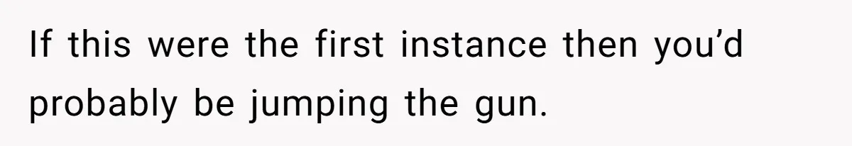 If this were the first instance then you’d probably be jumping the gun.