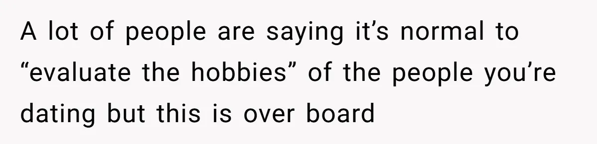 A lot of people are saying it’s normal to “evaluate the hobbies” of the people you’re dating but this is over board