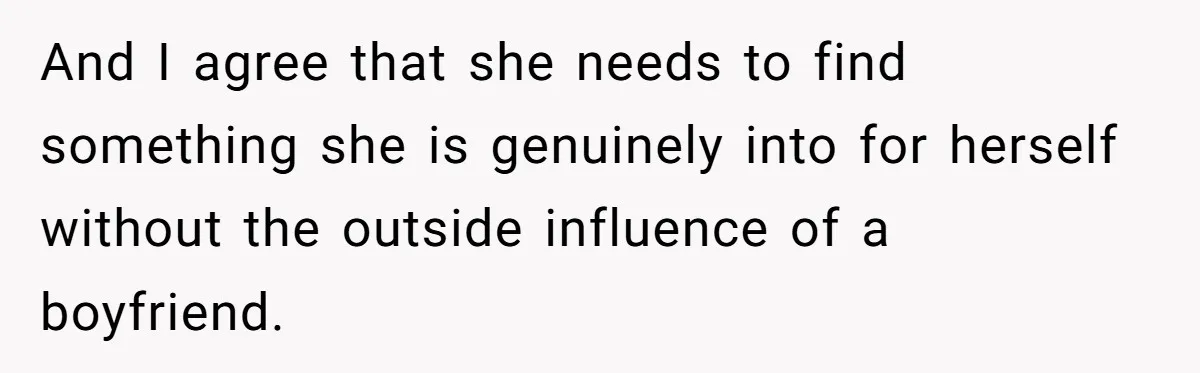 And I agree that she needs to find something she is genuinely into for herself without the outside influence of a boyfriend.
