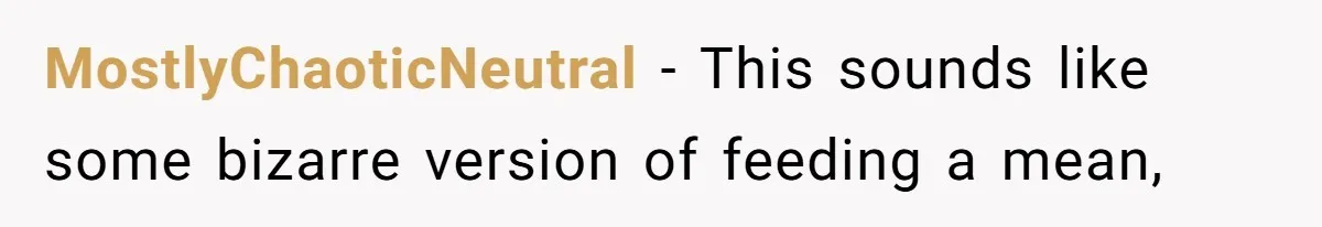 MostlyChaoticNeutral − This sounds like some bizarre version of feeding a mean,