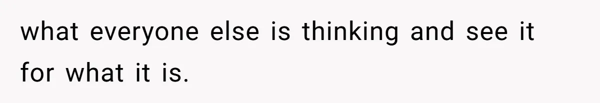 what everyone else is thinking and see it for what it is.