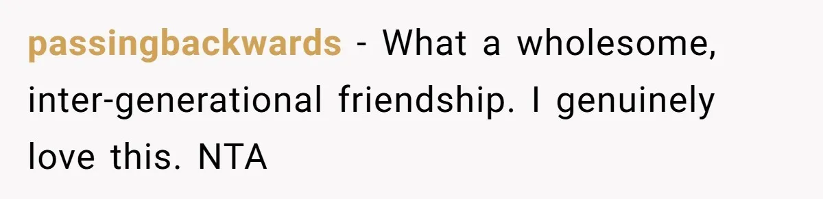 passingbackwards − What a wholesome, inter-generational friendship. I genuinely love this. NTA
