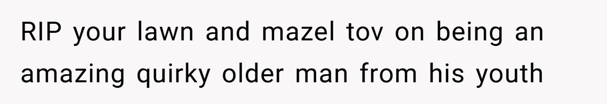 RIP your lawn and mazel tov on being an amazing quirky older man from his youth