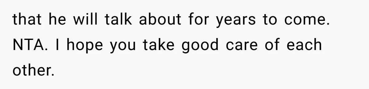 that he will talk about for years to come. NTA. I hope you take good care of each other.
