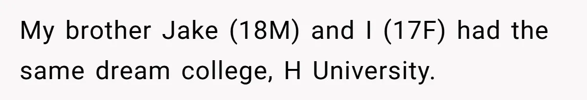 Girl Gets Into Dream College While Her Brother Is Rejected, He Tries To Sabotage Her Offer And She Finally Snaps My brother Jake (18M) and I (17F) had the same dream college, H University.