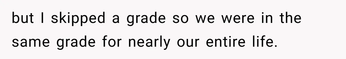 Girl Gets Into Dream College While Her Brother Is Rejected, He Tries To Sabotage Her Offer And She Finally Snaps but I skipped a grade so we were in the same grade for nearly our entire life.