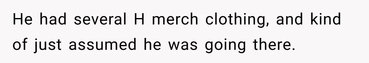 Girl Gets Into Dream College While Her Brother Is Rejected, He Tries To Sabotage Her Offer And She Finally Snaps He had several H merch clothing, and kind of just assumed he was going there.