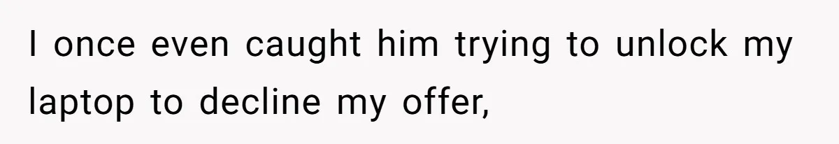 Girl Gets Into Dream College While Her Brother Is Rejected, He Tries To Sabotage Her Offer And She Finally Snaps I once even caught him trying to unlock my laptop to decline my offer,