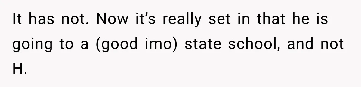 Girl Gets Into Dream College While Her Brother Is Rejected, He Tries To Sabotage Her Offer And She Finally Snaps It has not. Now it’s really set in that he is going to a (good imo) state school, and not H.