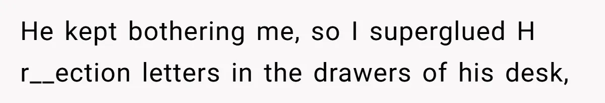 Girl Gets Into Dream College While Her Brother Is Rejected, He Tries To Sabotage Her Offer And She Finally Snaps He kept bothering me, so I superglued H r__ection letters in the drawers of his desk,