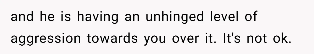Girl Gets Into Dream College While Her Brother Is Rejected, He Tries To Sabotage Her Offer And She Finally Snaps and he is having an unhinged level of aggression towards you over it. It's not ok.