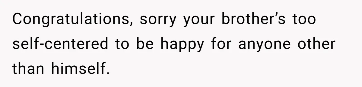 Girl Gets Into Dream College While Her Brother Is Rejected, He Tries To Sabotage Her Offer And She Finally Snaps Congratulations, sorry your brother’s too self-centered to be happy for anyone other than himself.