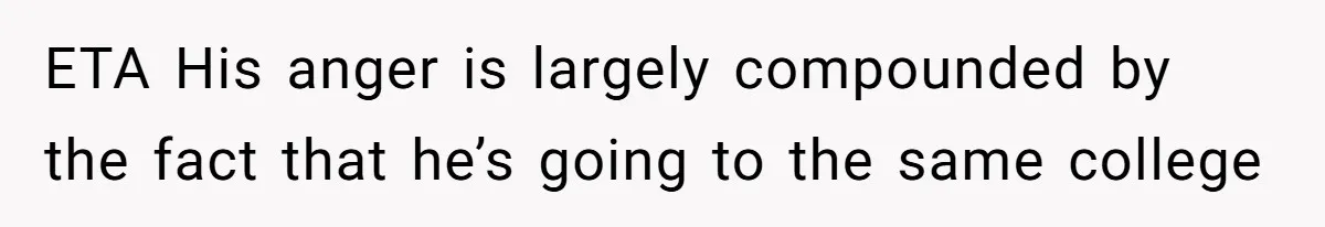 Girl Gets Into Dream College While Her Brother Is Rejected, He Tries To Sabotage Her Offer And She Finally Snaps ETA His anger is largely compounded by the fact that he’s going to the same college