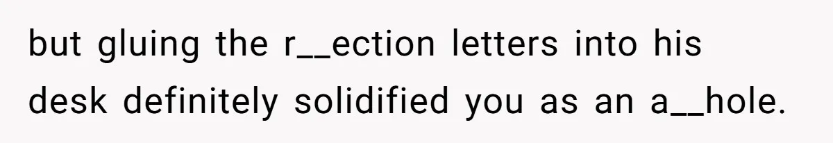 Girl Gets Into Dream College While Her Brother Is Rejected, He Tries To Sabotage Her Offer And She Finally Snaps but gluing the r__ection letters into his desk definitely solidified you as an a__hole.