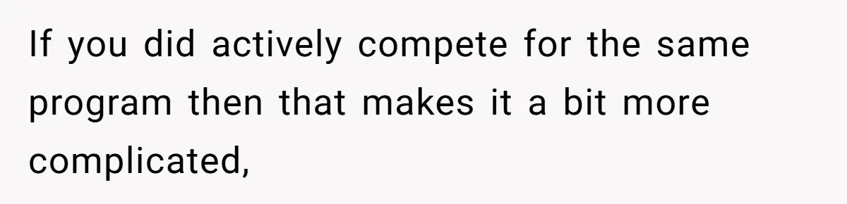 Girl Gets Into Dream College While Her Brother Is Rejected, He Tries To Sabotage Her Offer And She Finally Snaps If you did actively compete for the same program then that makes it a bit more complicated,