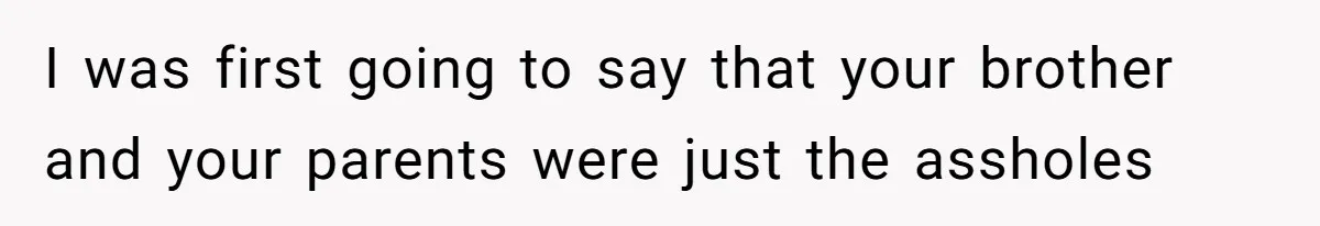 Girl Gets Into Dream College While Her Brother Is Rejected, He Tries To Sabotage Her Offer And She Finally Snaps I was first going to say that your brother and your parents were just the assholes